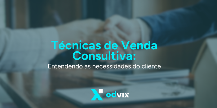 Técnicas de Venda Consultiva: Entendendo as Necessidades do Cliente